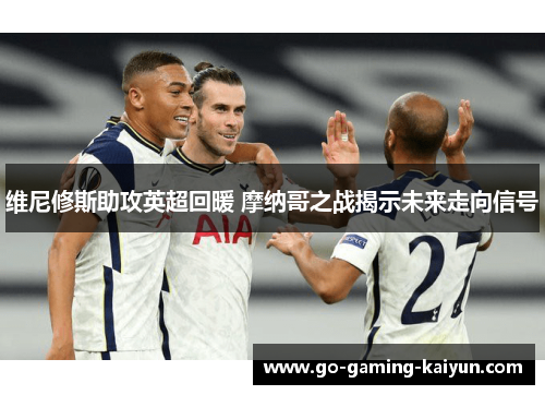 维尼修斯助攻英超回暖 摩纳哥之战揭示未来走向信号