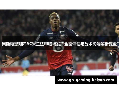 奥斯梅恩对阵AC米兰法甲临场发挥全面评估与战术影响解析复盘