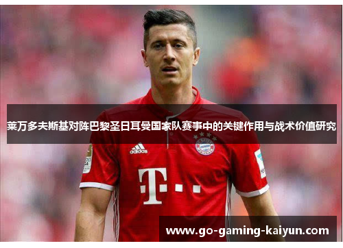 莱万多夫斯基对阵巴黎圣日耳曼国家队赛事中的关键作用与战术价值研究