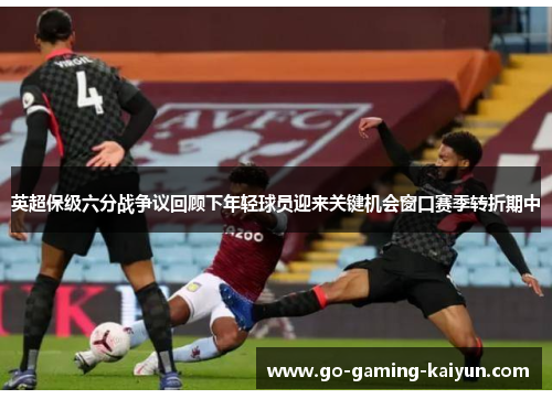 英超保级六分战争议回顾下年轻球员迎来关键机会窗口赛季转折期中 英超保级六分战争议回顾下年轻球员迎来关键机会窗口赛季转折期中