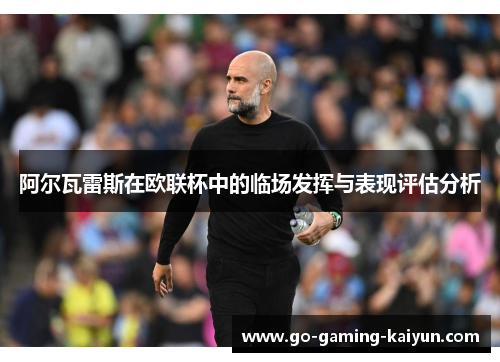 阿尔瓦雷斯在欧联杯中的临场发挥与表现评估分析 阿尔瓦雷斯在欧联杯中的临场发挥与表现评估分析
