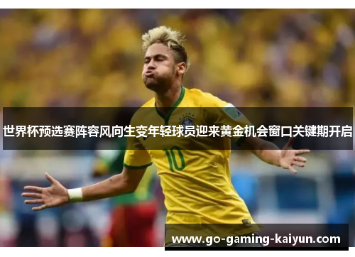 世界杯预选赛阵容风向生变年轻球员迎来黄金机会窗口关键期开启 世界杯预选赛阵容风向生变年轻球员迎来黄金机会窗口关键期开启