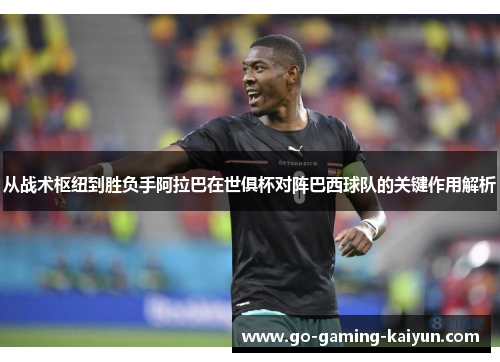 从战术枢纽到胜负手阿拉巴在世俱杯对阵巴西球队的关键作用解析 从战术枢纽到胜负手阿拉巴在世俱杯对阵巴西球队的关键作用解析