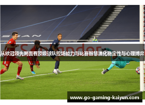 从欧冠领先局面看顶级球队控场能力与比赛智慧演化稳定性与心理博弈 从欧冠领先局面看顶级球队控场能力与比赛智慧演化稳定性与心理博弈