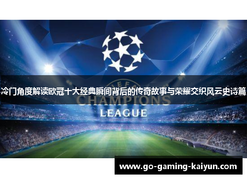 冷门角度解读欧冠十大经典瞬间背后的传奇故事与荣耀交织风云史诗篇 冷门角度解读欧冠十大经典瞬间背后的传奇故事与荣耀交织风云史诗篇