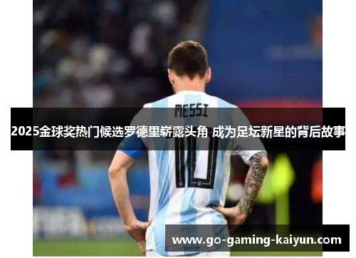 2025金球奖热门候选罗德里崭露头角 成为足坛新星的背后故事