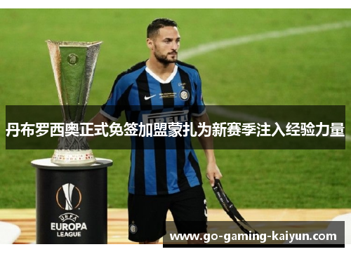 丹布罗西奥正式免签加盟蒙扎为新赛季注入经验力量