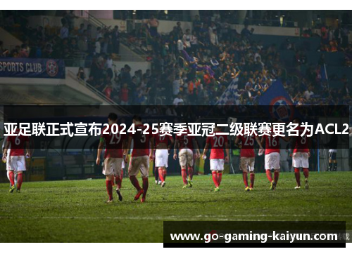 亚足联正式宣布2024-25赛季亚冠二级联赛更名为ACL2 亚足联正式宣布2024-25赛季亚冠二级联赛更名为ACL2