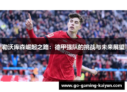 勒沃库森崛起之路:德甲强队的挑战与未来展望 勒沃库森崛起之路:德甲强队的挑战与未来展望