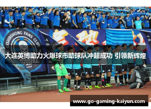 大连英博助力火爆球市助球队冲超成功 引领新辉煌 大连英博助力火爆球市助球队冲超成功 引领新辉煌