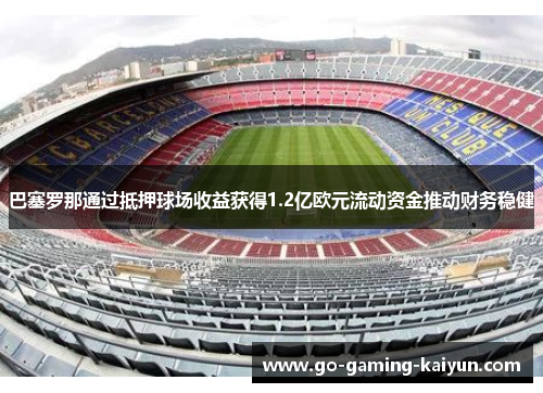 巴塞罗那通过抵押球场收益获得1.2亿欧元流动资金推动财务稳健 巴塞罗那通过抵押球场收益获得1.2亿欧元流动资金推动财务稳健