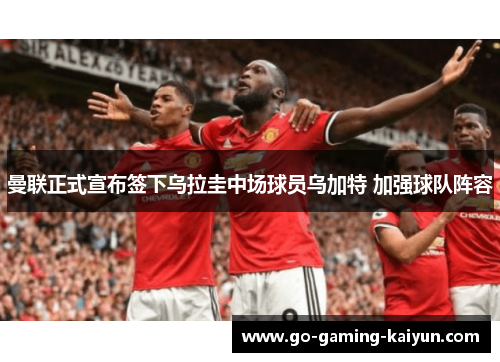 曼联正式宣布签下乌拉圭中场球员乌加特 加强球队阵容 曼联正式宣布签下乌拉圭中场球员乌加特 加强球队阵容