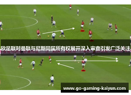 欧足联对曼联与尼斯同属所有权展开深入审查引发广泛关注