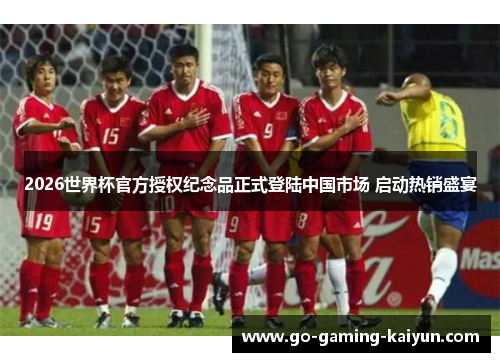 2026世界杯官方授权纪念品正式登陆中国市场 启动热销盛宴