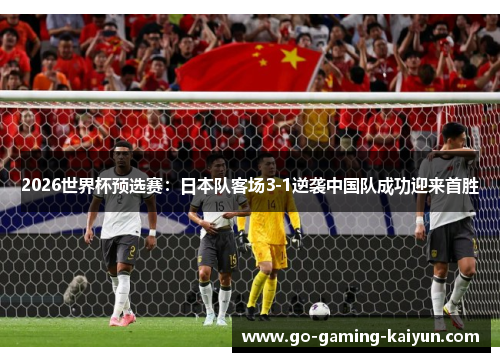 2026世界杯预选赛：日本队客场3-1逆袭中国队成功迎来首胜