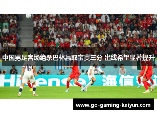 中国男足客场绝杀巴林赢取宝贵三分 出线希望显著提升