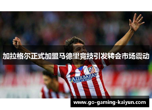 加拉格尔正式加盟马德里竞技引发转会市场震动