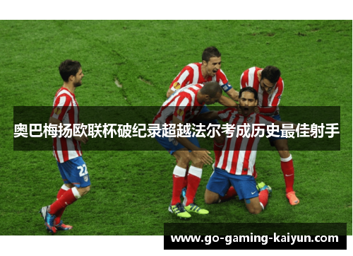 奥巴梅扬欧联杯破纪录超越法尔考成历史最佳射手