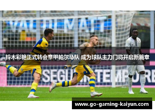 铃木彩艳正式转会意甲帕尔马队 成为球队主力门将开启新篇章 铃木彩艳正式转会意甲帕尔马队 成为球队主力门将开启新篇章