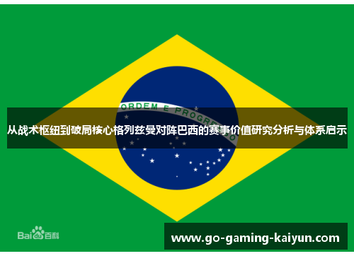 从战术枢纽到破局核心格列兹曼对阵巴西的赛事价值研究分析与体系启示 从战术枢纽到破局核心格列兹曼对阵巴西的赛事价值研究分析与体系启示