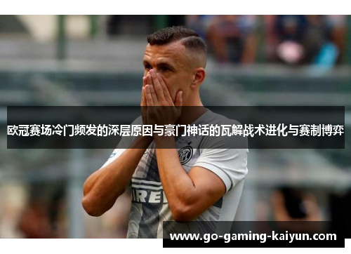 欧冠赛场冷门频发的深层原因与豪门神话的瓦解战术进化与赛制博弈 欧冠赛场冷门频发的深层原因与豪门神话的瓦解战术进化与赛制博弈