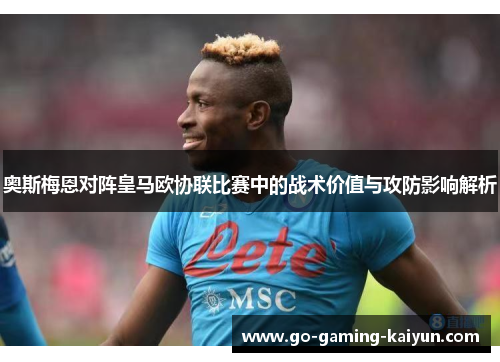 奥斯梅恩对阵皇马欧协联比赛中的战术价值与攻防影响解析