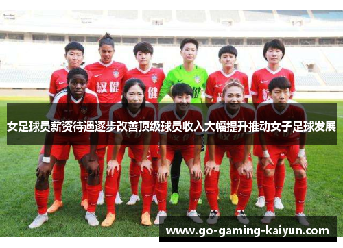女足球员薪资待遇逐步改善顶级球员收入大幅提升推动女子足球发展