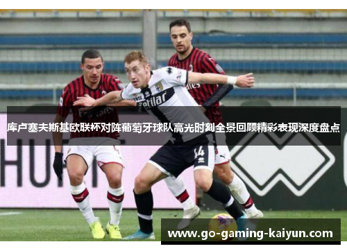 库卢塞夫斯基欧联杯对阵葡萄牙球队高光时刻全景回顾精彩表现深度盘点