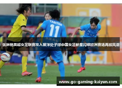 张琳艳英超女足联赛攻入留洋处子球中国女足新星闪耀欧洲赛场再掀风潮 张琳艳英超女足联赛攻入留洋处子球中国女足新星闪耀欧洲赛场再掀风潮