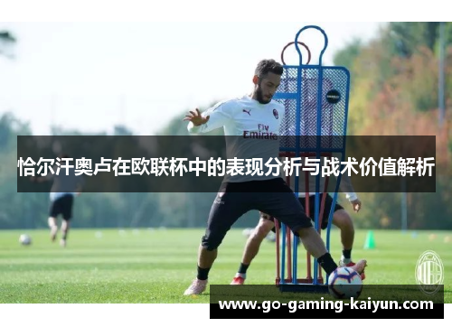 恰尔汗奥卢在欧联杯中的表现分析与战术价值解析