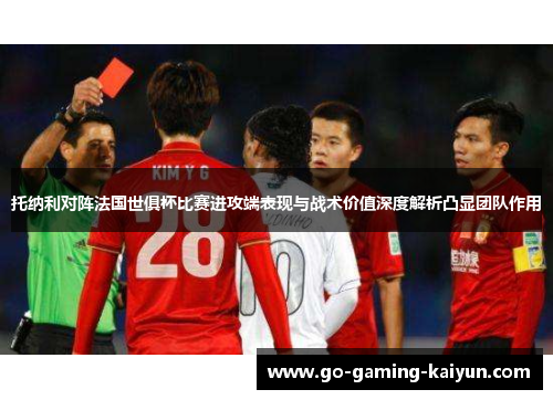 托纳利对阵法国世俱杯比赛进攻端表现与战术价值深度解析凸显团队作用