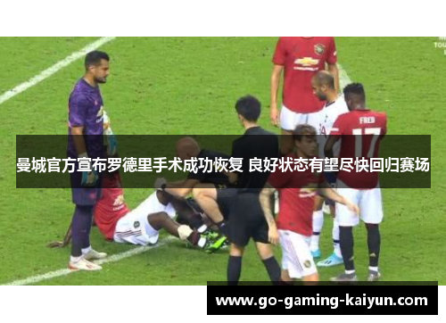 曼城官方宣布罗德里手术成功恢复 良好状态有望尽快回归赛场 曼城官方宣布罗德里手术成功恢复 良好状态有望尽快回归赛场