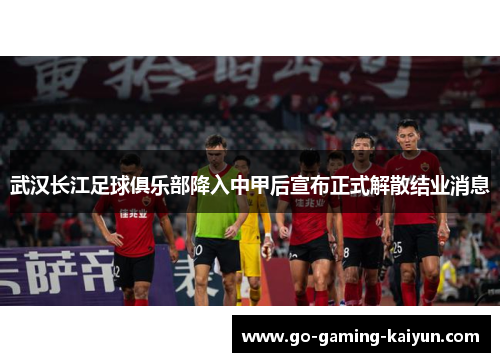 武汉长江足球俱乐部降入中甲后宣布正式解散结业消息 武汉长江足球俱乐部降入中甲后宣布正式解散结业消息