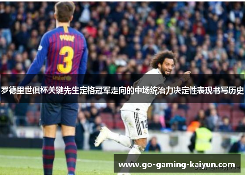 罗德里世俱杯关键先生定格冠军走向的中场统治力决定性表现书写历史 罗德里世俱杯关键先生定格冠军走向的中场统治力决定性表现书写历史